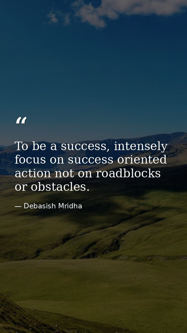 To be a success, intensely focus on success oriented action not on roadblocks or obstacles. — Debasish Mridha