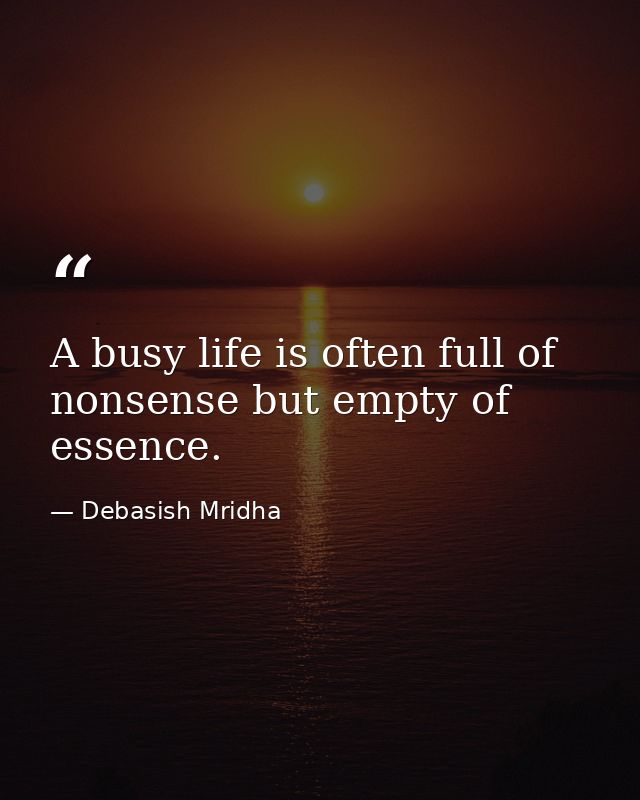 A busy life is often full of nonsense but empty of essence. — Debasish Mridha