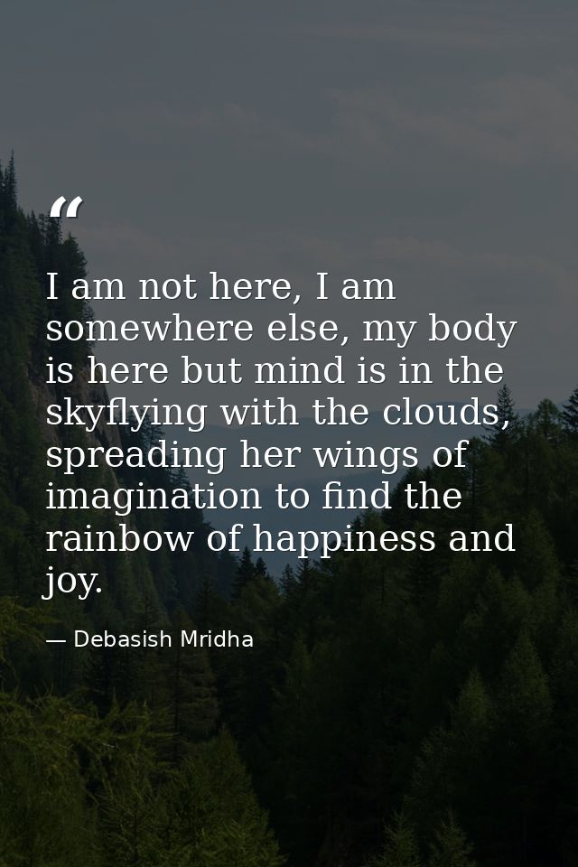 I am not here, I am somewhere else, my body is here but mind is in the skyflying with the clouds, spreading her wings of — Debasish Mridha