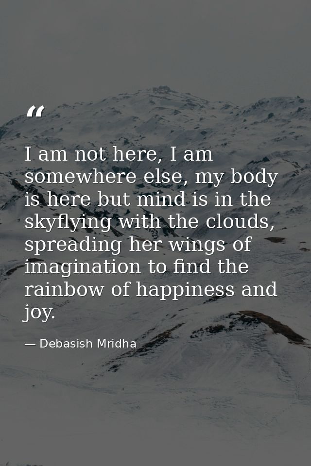 I am not here, I am somewhere else, my body is here but mind is in the skyflying with the clouds, spreading her wings of — Debasish Mridha