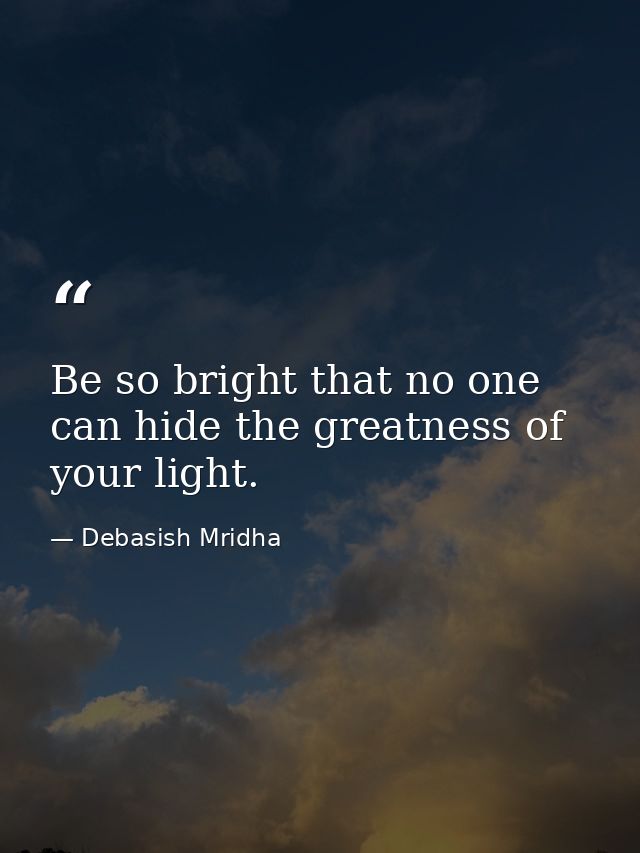 Be so bright that no one can hide the greatness of your light. — Debasish Mridha