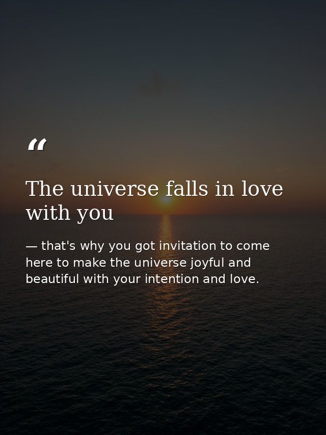 The universe falls in love with you — that's why you got invitation to come here to make the universe joyful and beautiful with your intention and love.