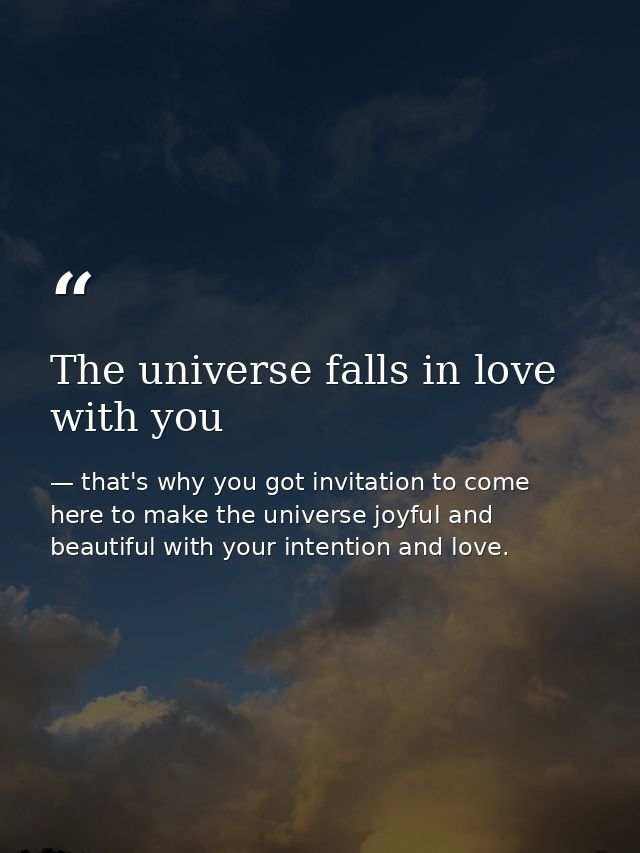 The universe falls in love with you — that's why you got invitation to come here to make the universe joyful and beautiful with your intention and love.