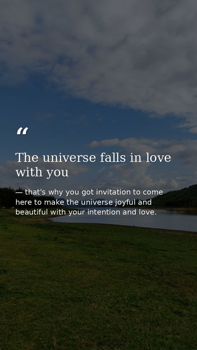 The universe falls in love with you — that's why you got invitation to come here to make the universe joyful and beautiful with your intention and love.