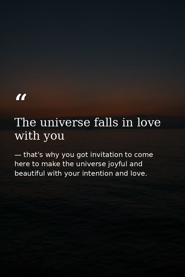 The universe falls in love with you — that's why you got invitation to come here to make the universe joyful and beautiful with your intention and love.