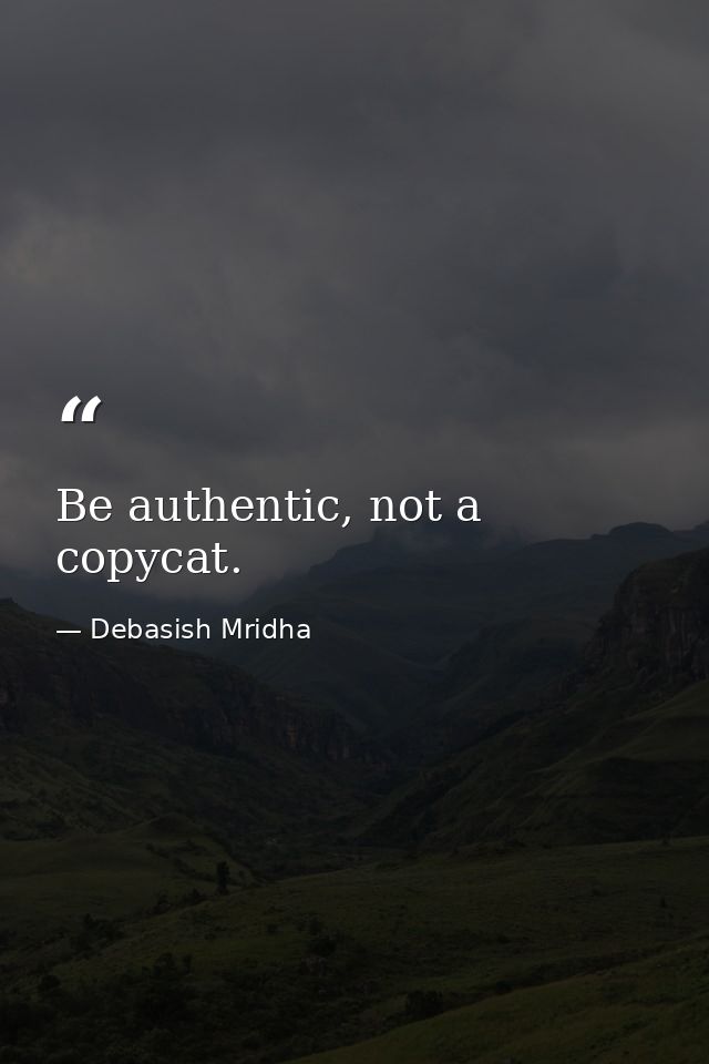 Be authentic, not a copycat. — Debasish Mridha
