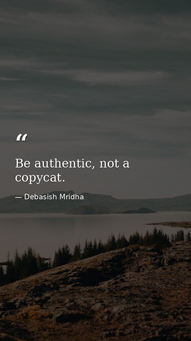 Be authentic, not a copycat. — Debasish Mridha