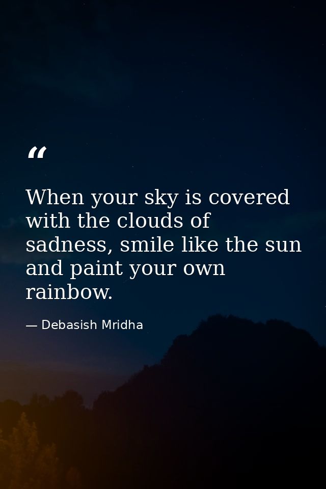 When your sky is covered with the clouds of sadness, smile like the sun and paint your own rainbow. — Debasish Mridha