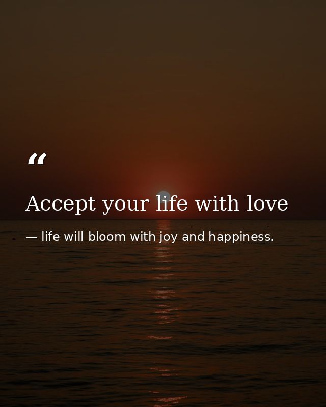 Accept your life with love — life will bloom with joy and happiness.