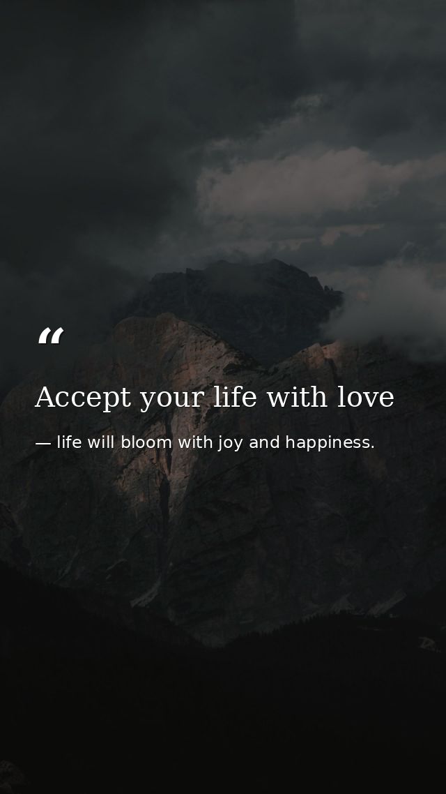 Accept your life with love — life will bloom with joy and happiness.