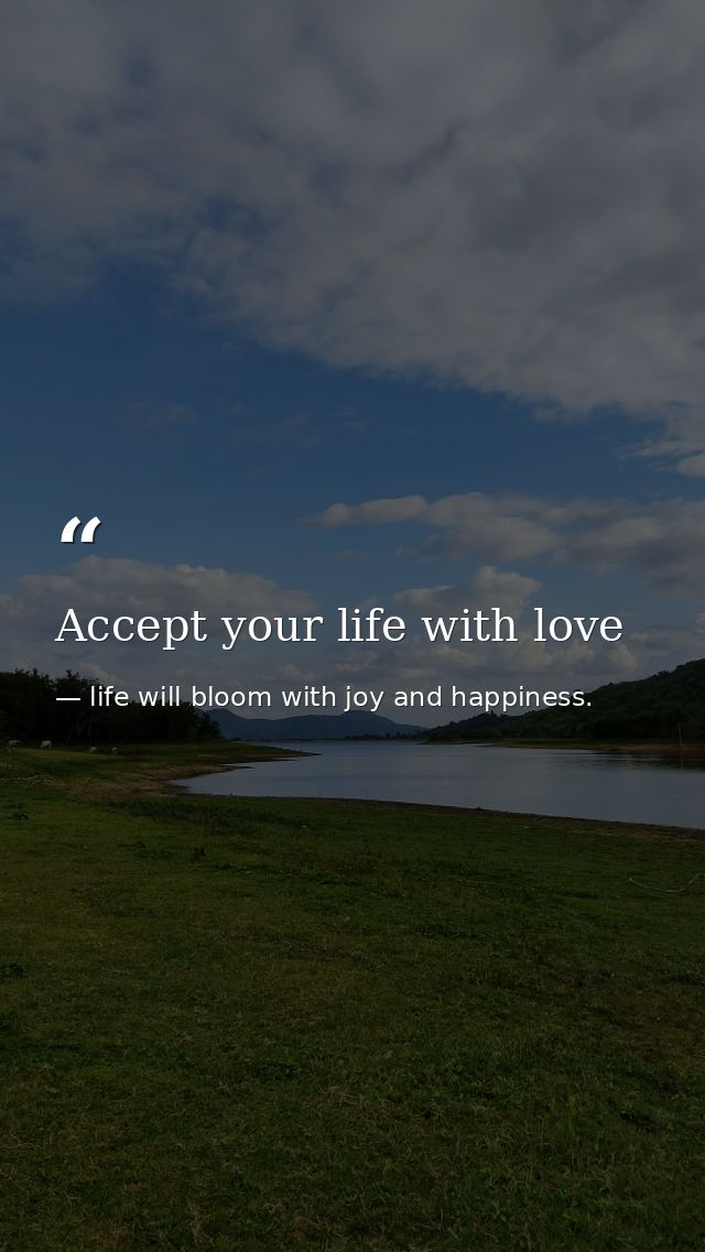 Accept your life with love — life will bloom with joy and happiness.