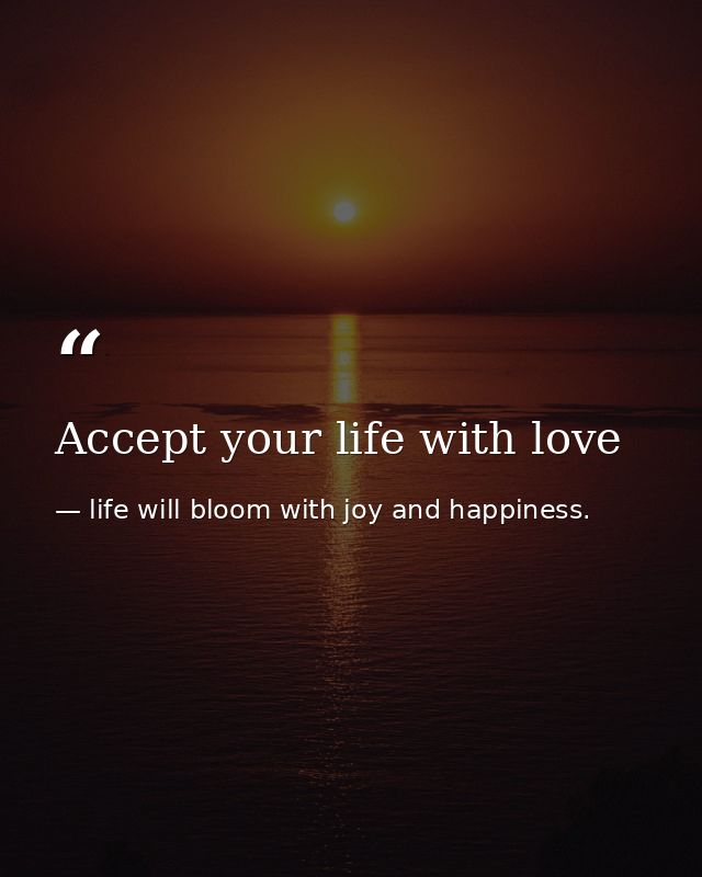 Accept your life with love — life will bloom with joy and happiness.