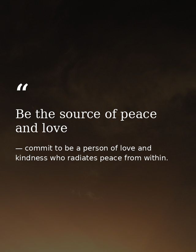 Be the source of peace and love — commit to be a person of love and kindness who radiates peace from within.