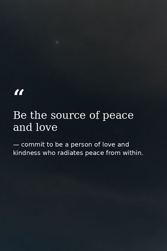 Be the source of peace and love — commit to be a person of love and kindness who radiates peace from within.