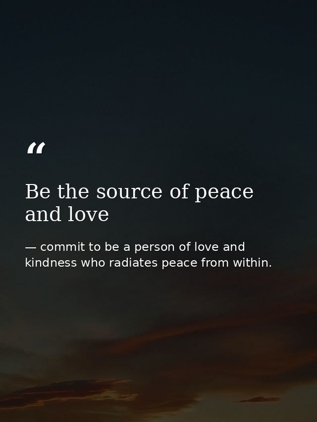 Be the source of peace and love — commit to be a person of love and kindness who radiates peace from within.