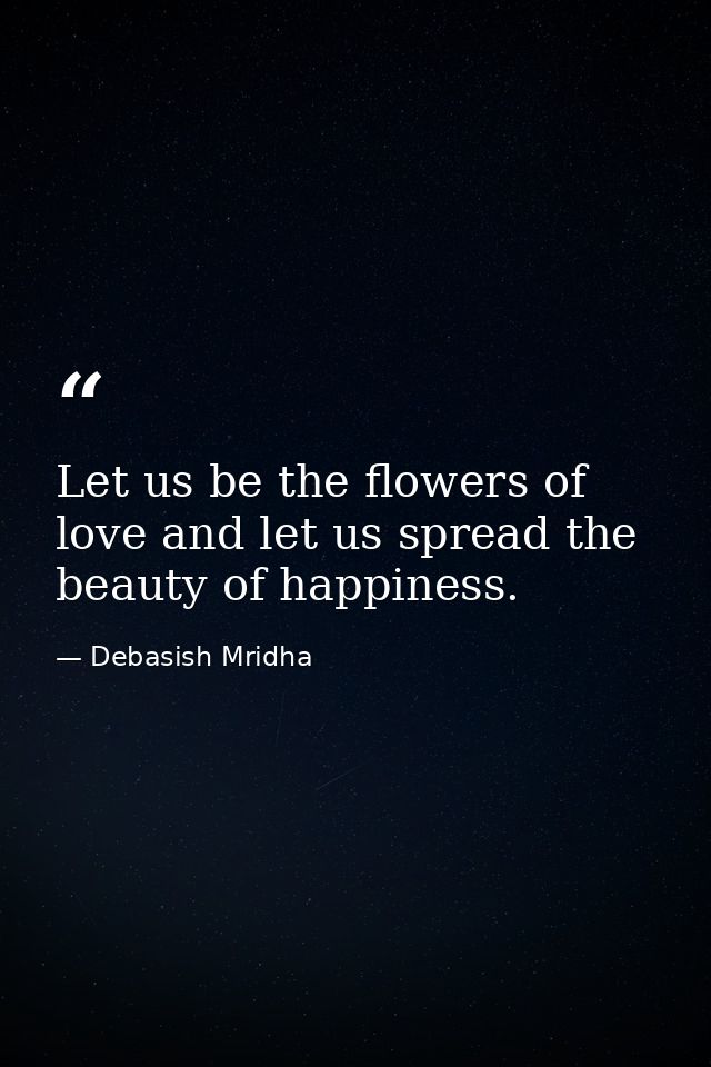 Let us be the flowers of love and let us spread the beauty of happiness. — Debasish Mridha