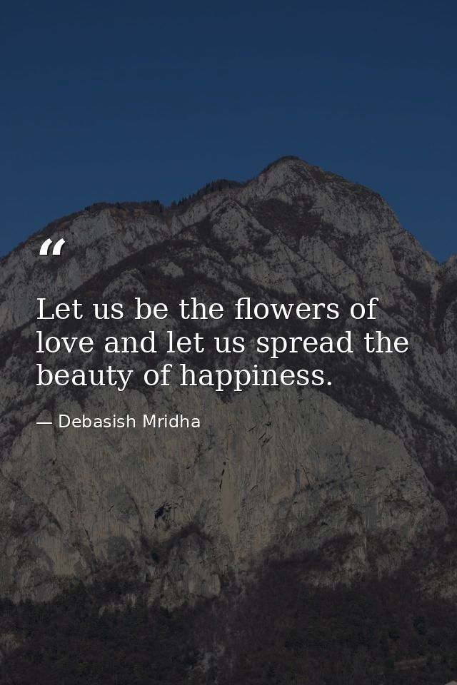 Let us be the flowers of love and let us spread the beauty of happiness. — Debasish Mridha