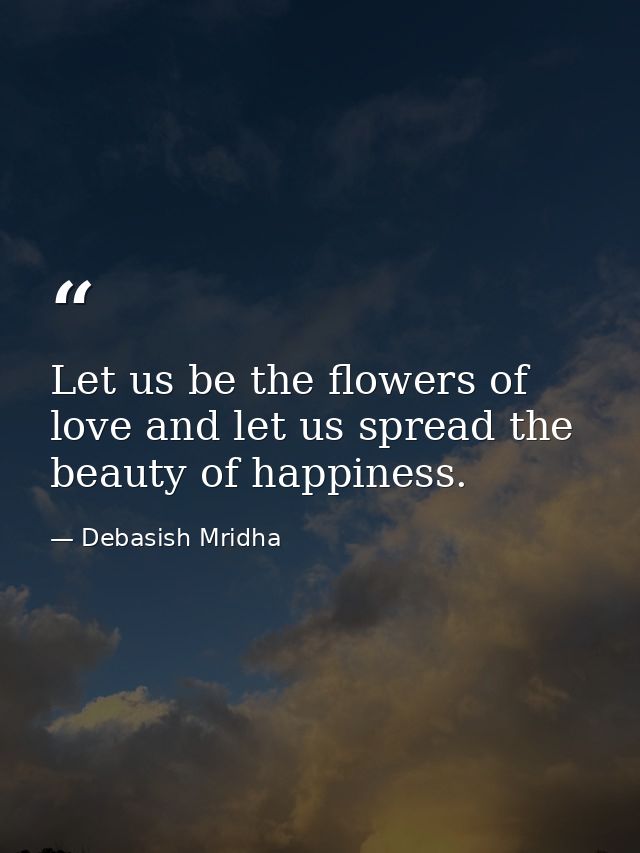 Let us be the flowers of love and let us spread the beauty of happiness. — Debasish Mridha