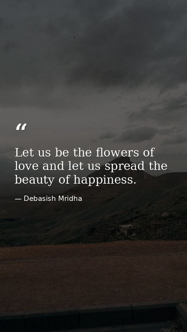 Let us be the flowers of love and let us spread the beauty of happiness. — Debasish Mridha