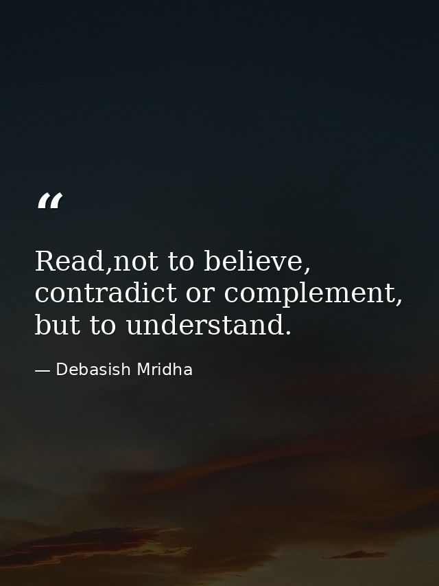 Read,not to believe, contradict or complement, but to understand. — Debasish Mridha