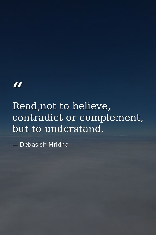 Read,not to believe, contradict or complement, but to understand. — Debasish Mridha