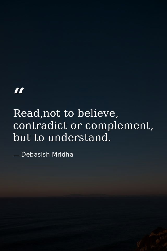 Read,not to believe, contradict or complement, but to understand. — Debasish Mridha