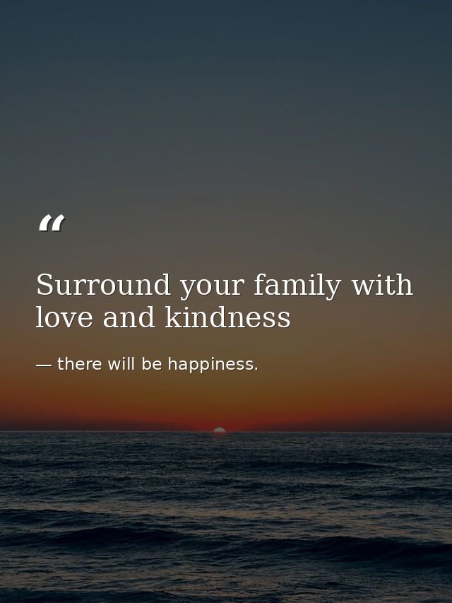 Surround your family with love and kindness — there will be happiness.