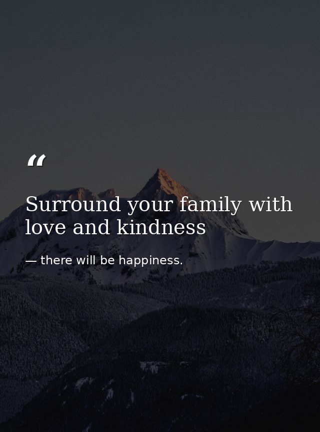 Surround your family with love and kindness — there will be happiness.