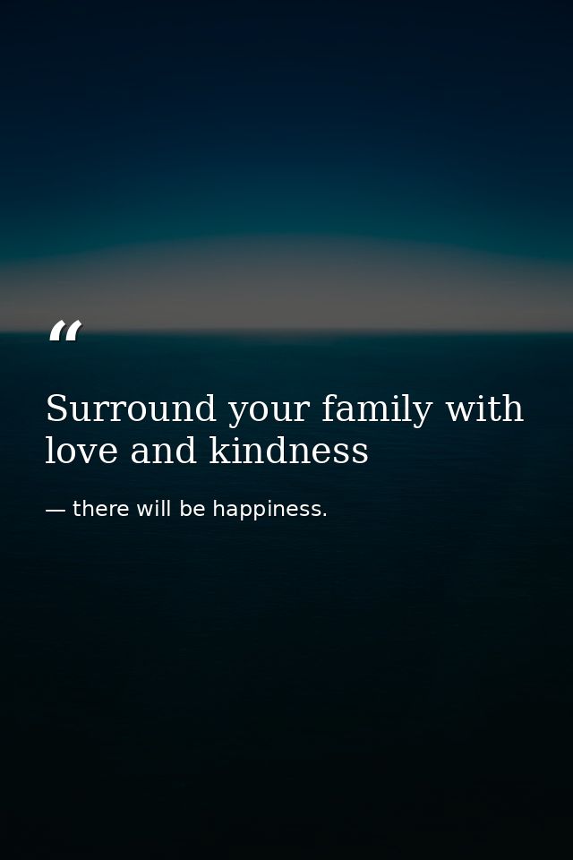 Surround your family with love and kindness — there will be happiness.