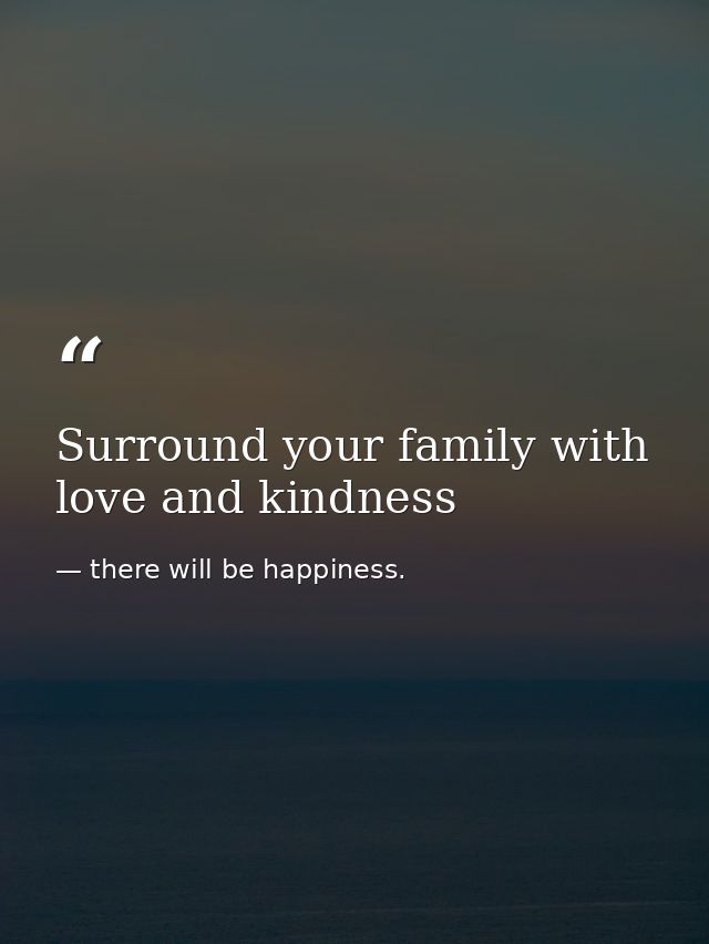 Surround your family with love and kindness — there will be happiness.