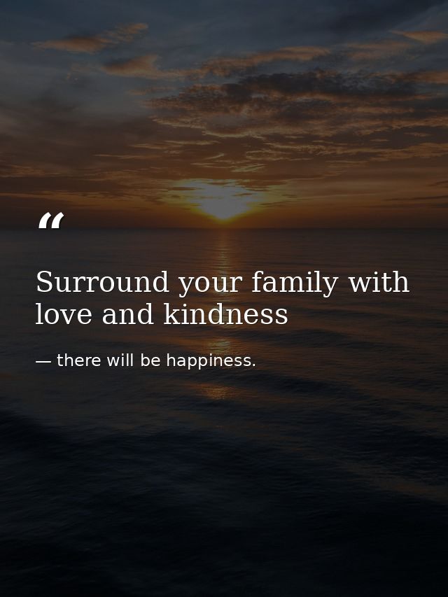 Surround your family with love and kindness — there will be happiness.