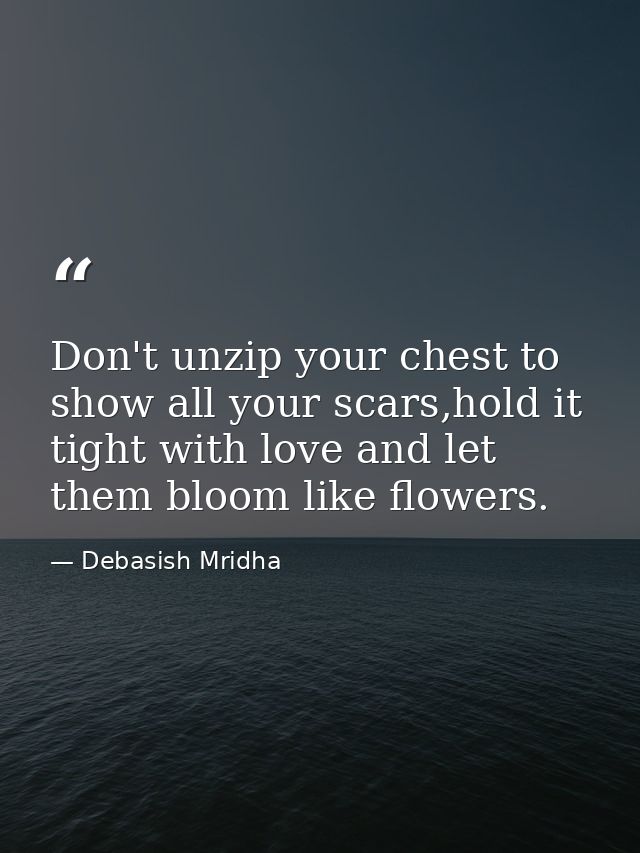 Don't unzip your chest to show all your scars,hold it tight with love and let them bloom like flowers. — Debasish Mridha