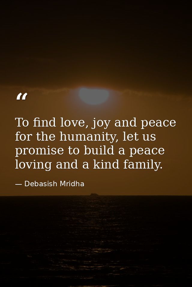 To find love, joy and peace for the humanity, let us promise to build a peace loving and a kind family. — Debasish Mridha