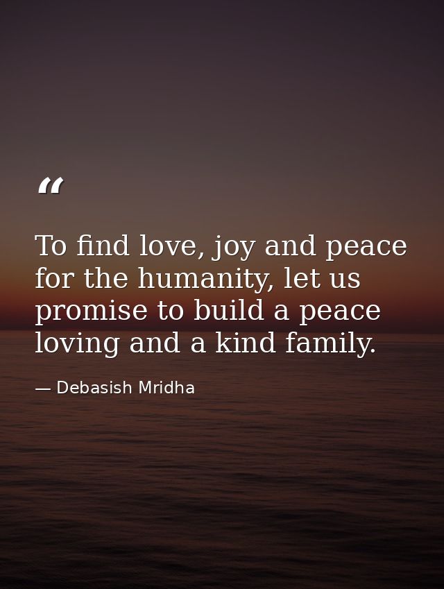 To find love, joy and peace for the humanity, let us promise to build a peace loving and a kind family. — Debasish Mridha
