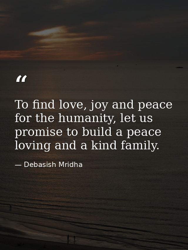 To find love, joy and peace for the humanity, let us promise to build a peace loving and a kind family. — Debasish Mridha