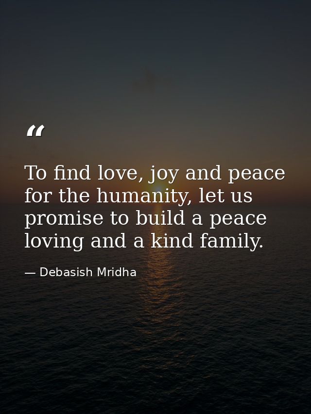 To find love, joy and peace for the humanity, let us promise to build a peace loving and a kind family. — Debasish Mridha