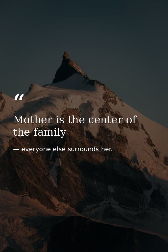 Mother is the center of the family — everyone else surrounds her.