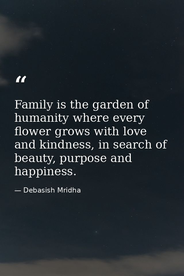 Family is the garden of humanity where every flower grows with love and kindness, in search of beauty, purpose and happi — Debasish Mridha
