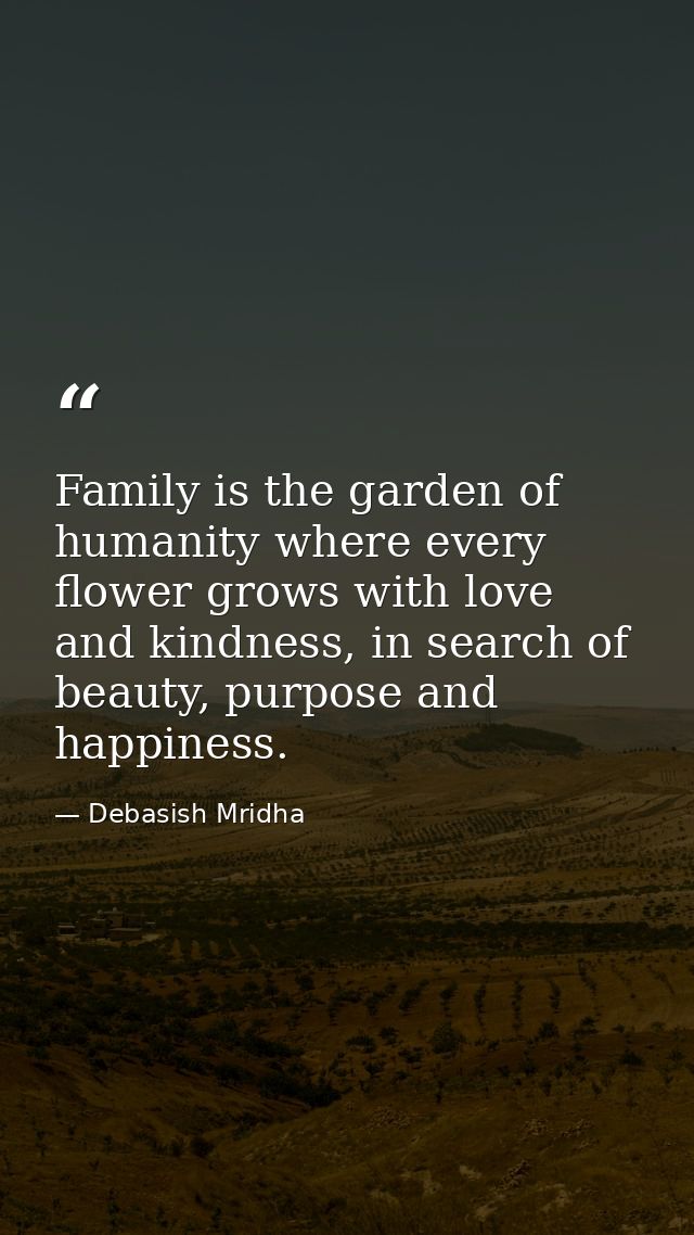 Family is the garden of humanity where every flower grows with love and kindness, in search of beauty, purpose and happi — Debasish Mridha