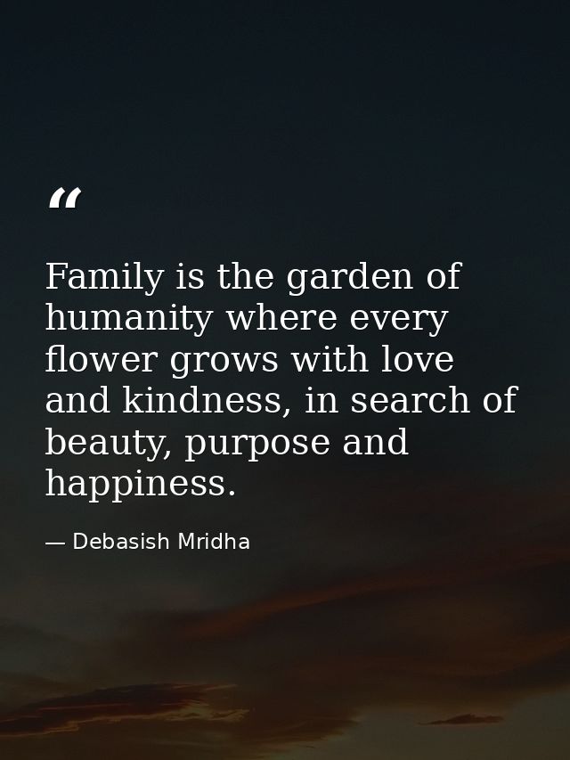Family is the garden of humanity where every flower grows with love and kindness, in search of beauty, purpose and happi — Debasish Mridha