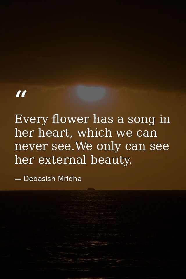 Every flower has a song in her heart, which we can never see.We only can see her external beauty. — Debasish Mridha