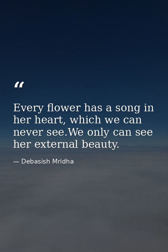 Every flower has a song in her heart, which we can never see.We only can see her external beauty. — Debasish Mridha
