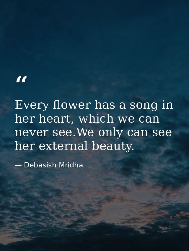 Every flower has a song in her heart, which we can never see.We only can see her external beauty. — Debasish Mridha