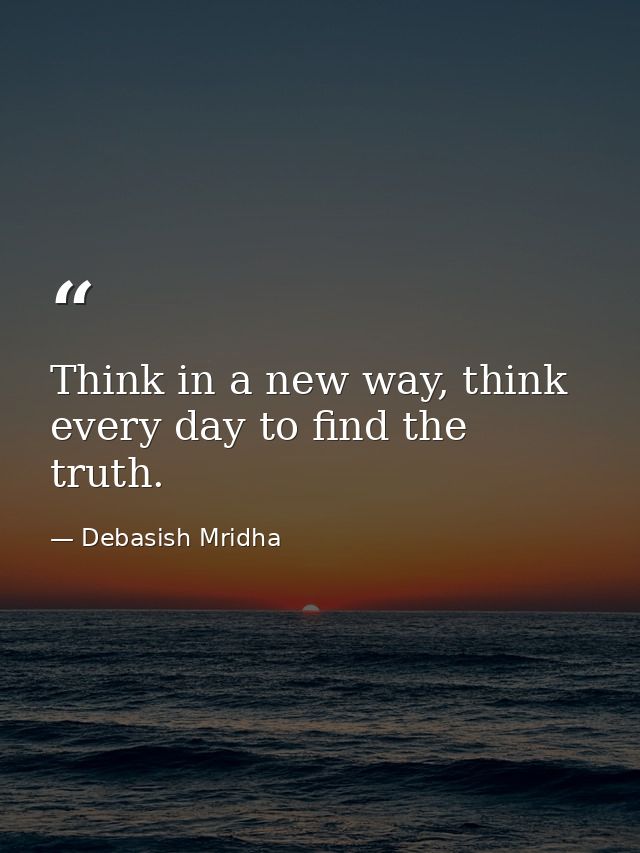 Think in a new way, think every day to find the truth. — Debasish Mridha