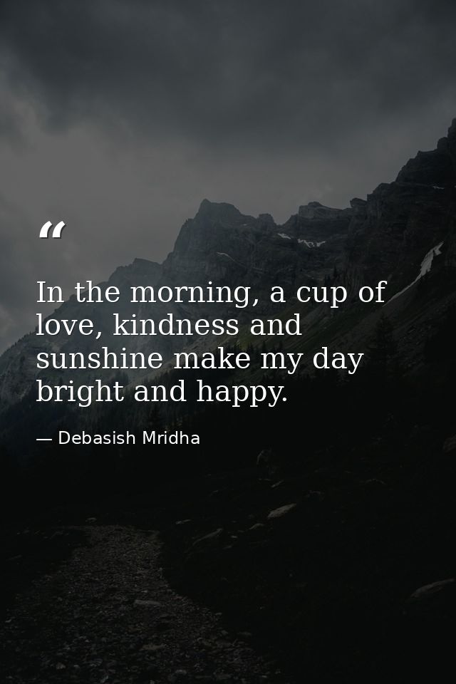 In the morning, a cup of love, kindness and sunshine make my day bright and happy. — Debasish Mridha