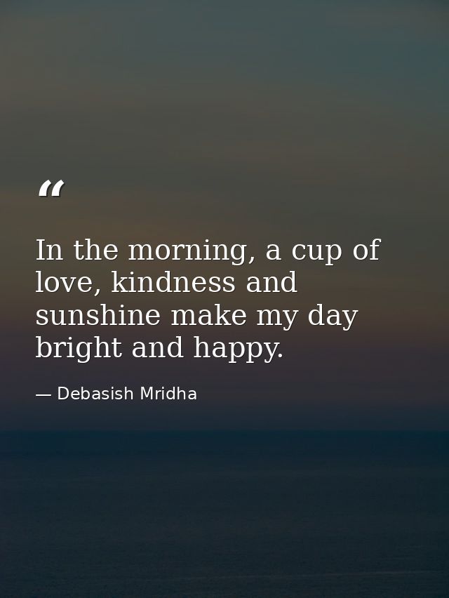In the morning, a cup of love, kindness and sunshine make my day bright and happy. — Debasish Mridha