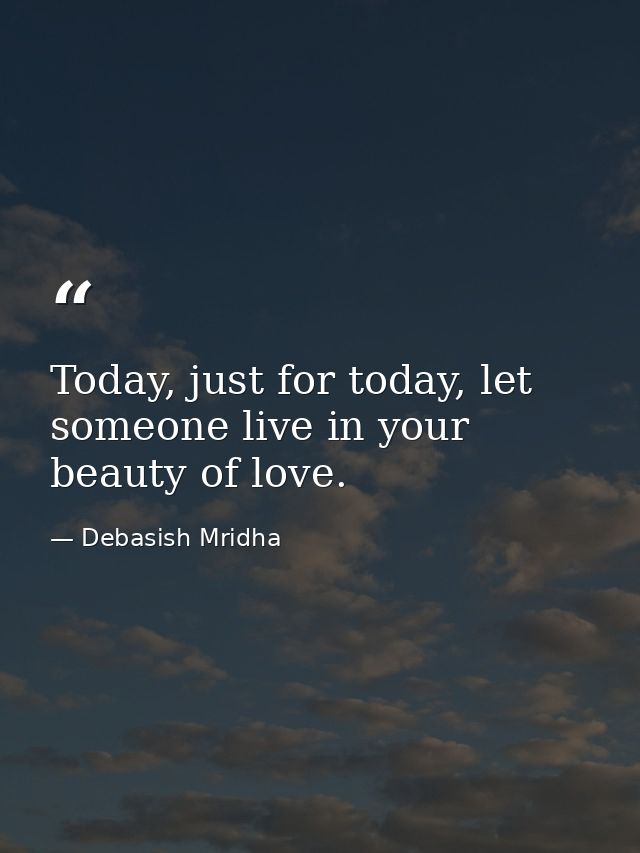 Today, just for today, let someone live in your beauty of love. — Debasish Mridha