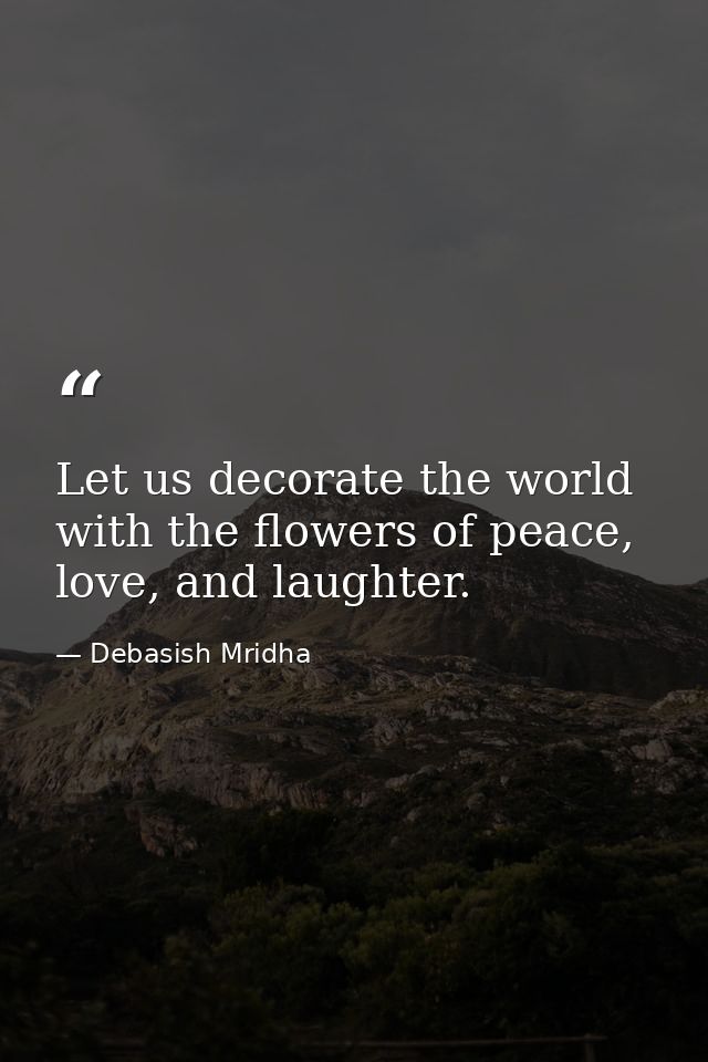 Let us decorate the world with the flowers of peace, love, and laughter. — Debasish Mridha