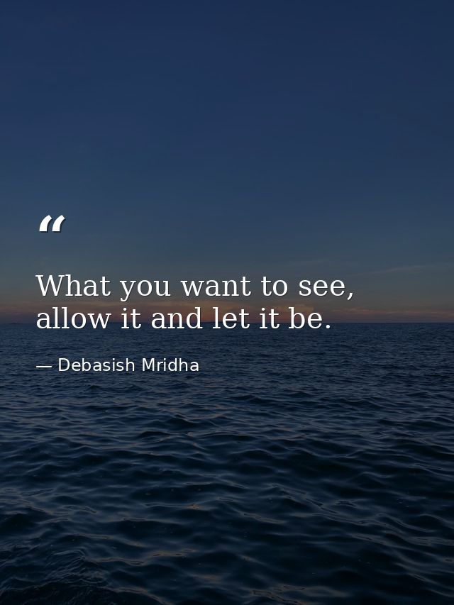 What you want to see, allow it and let it be. — Debasish Mridha