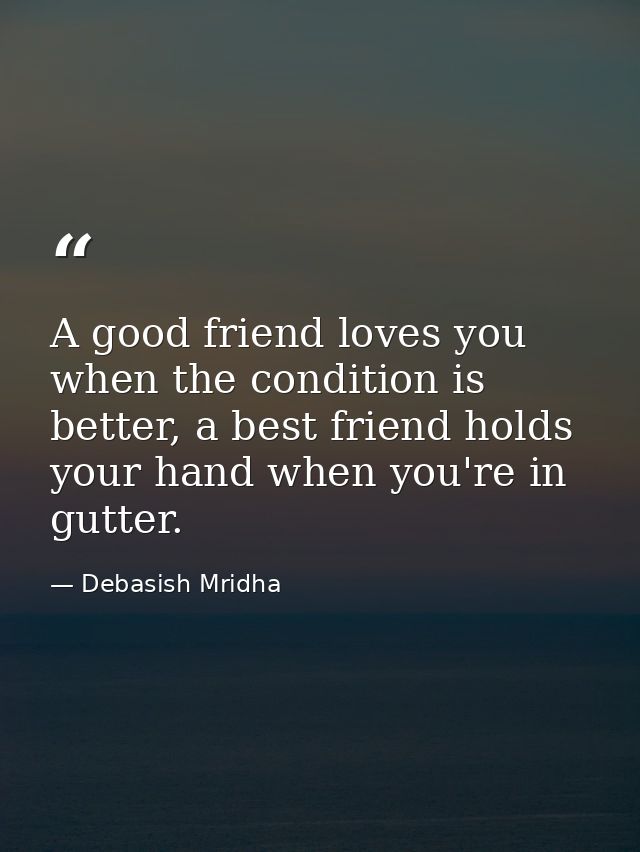 A good friend loves you when the condition is better, a best friend holds your hand when you're in gutter. — Debasish Mridha